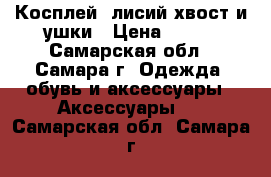 Косплей: лисий хвост и ушки › Цена ­ 900 - Самарская обл., Самара г. Одежда, обувь и аксессуары » Аксессуары   . Самарская обл.,Самара г.